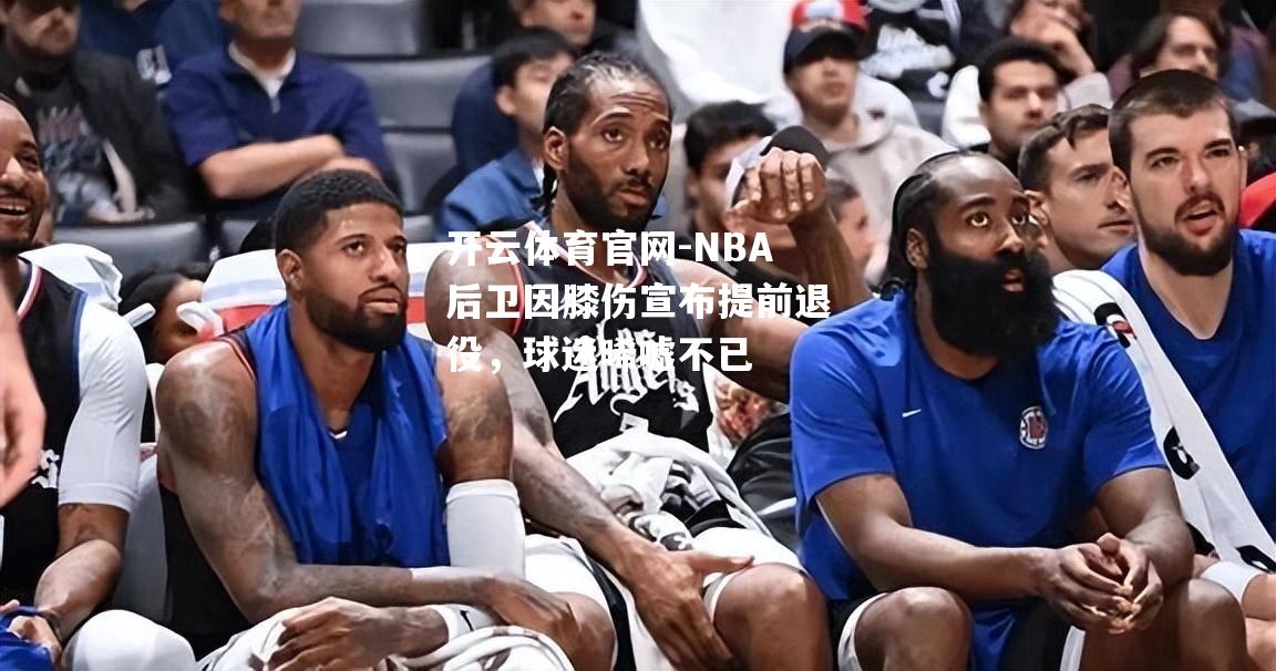 NBA后卫因膝伤宣布提前退役，球迷唏嘘不已