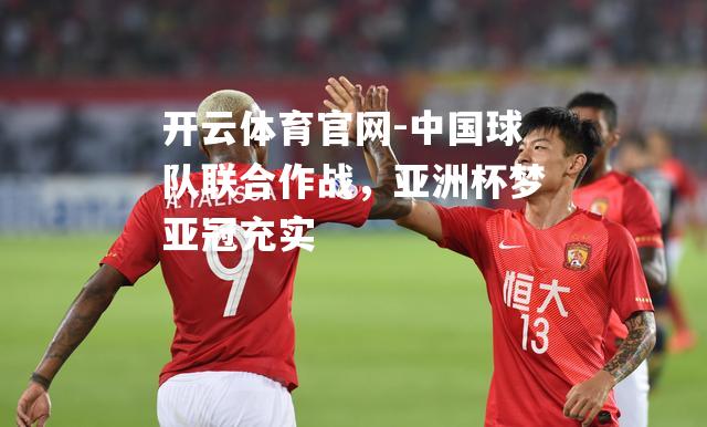 中国球队联合作战，亚洲杯梦亚冠充实