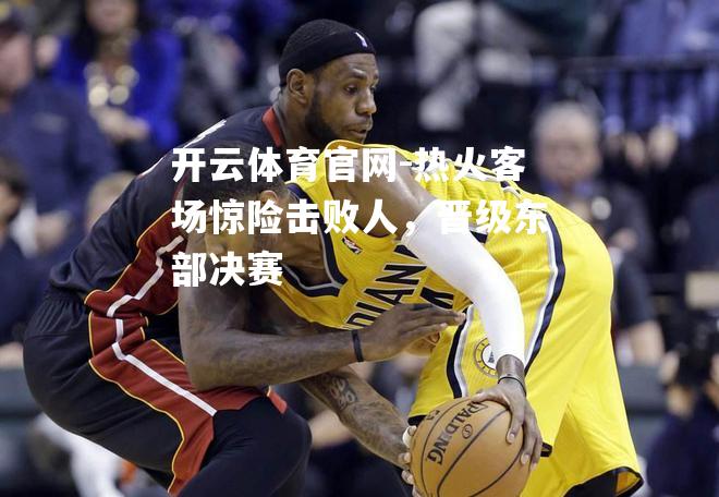 热火客场惊险击败人，晋级东部决赛
